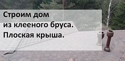 Плоская крыша в доме из бруса. Проект "Хольсборк" - этапы строительства